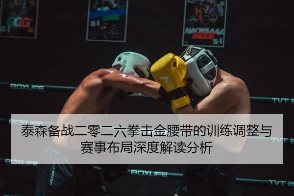 泰森备战二零二六拳击金腰带的训练调整与赛事布局深度解读分析